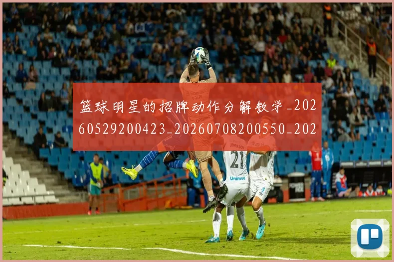 篮球明星的招牌动作分解教学_20260529200423_20260708200550_20260803141223